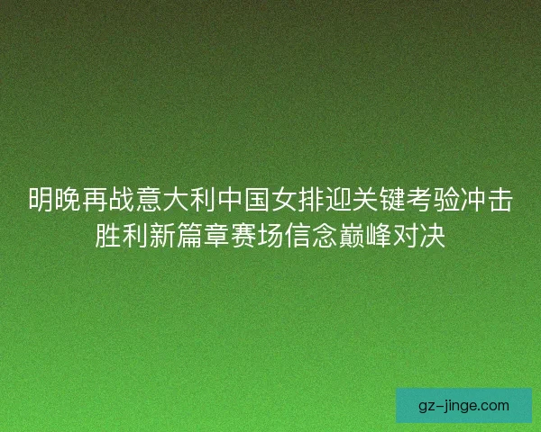 明晚再战意大利中国女排迎关键考验冲击胜利新篇章赛场信念巅峰对决