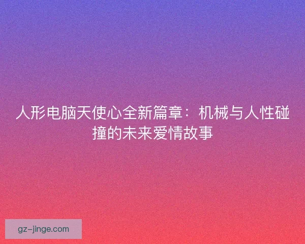 人形电脑天使心全新篇章：机械与人性碰撞的未来爱情故事
