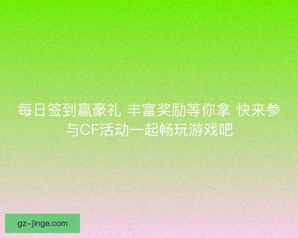 每日签到赢豪礼 丰富奖励等你拿 快来参与CF活动一起畅玩游戏吧