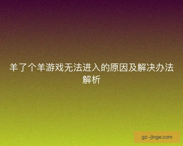 羊了个羊游戏无法进入的原因及解决办法解析