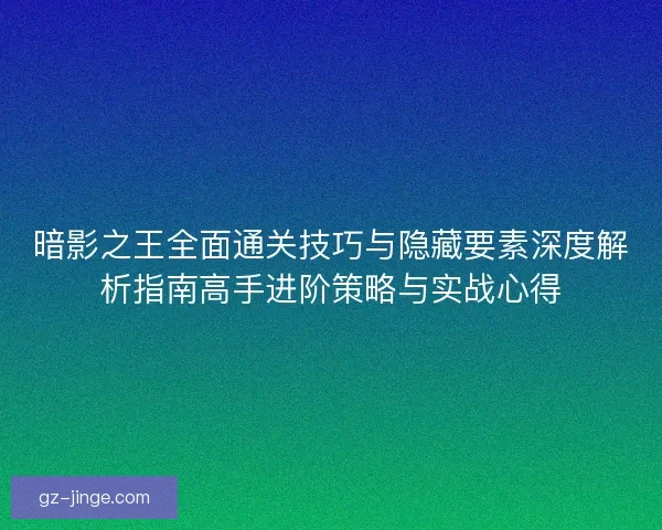 暗影之王全面通关技巧与隐藏要素深度解析指南高手进阶策略与实战心得