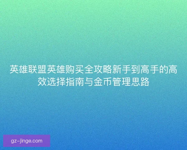 英雄联盟英雄购买全攻略新手到高手的高效选择指南与金币管理思路