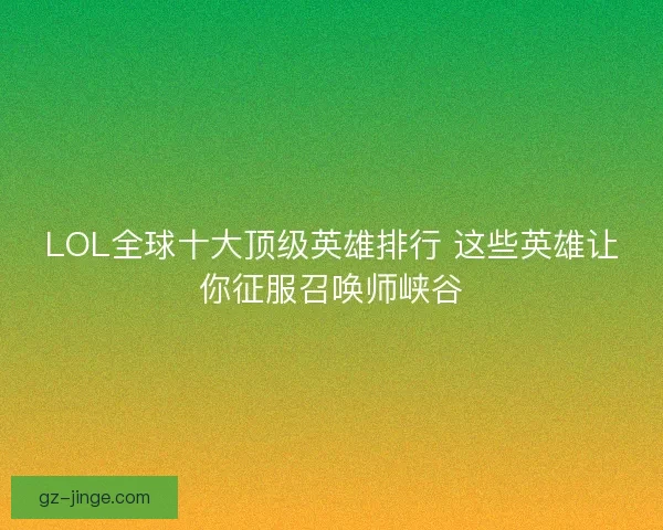 LOL全球十大顶级英雄排行 这些英雄让你征服召唤师峡谷