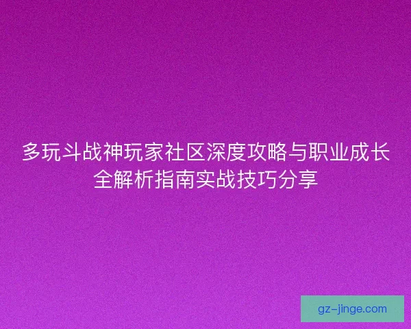 多玩斗战神玩家社区深度攻略与职业成长全解析指南实战技巧分享