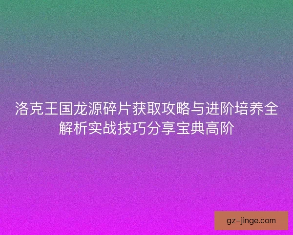 洛克王国龙源碎片获取攻略与进阶培养全解析实战技巧分享宝典高阶