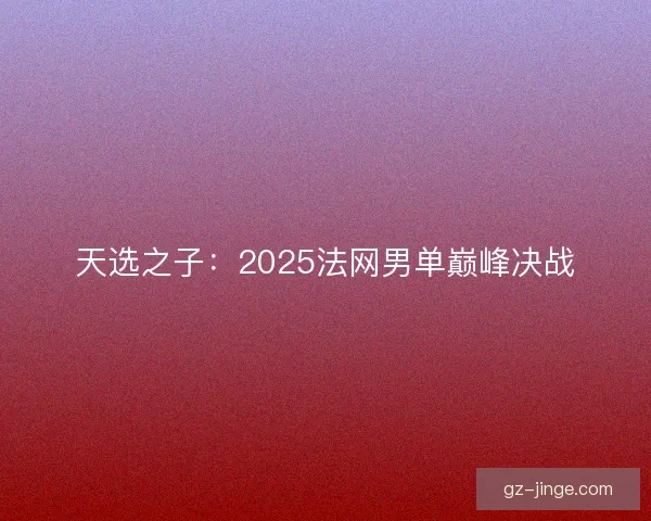 天选之子：2025法网男单巅峰决战