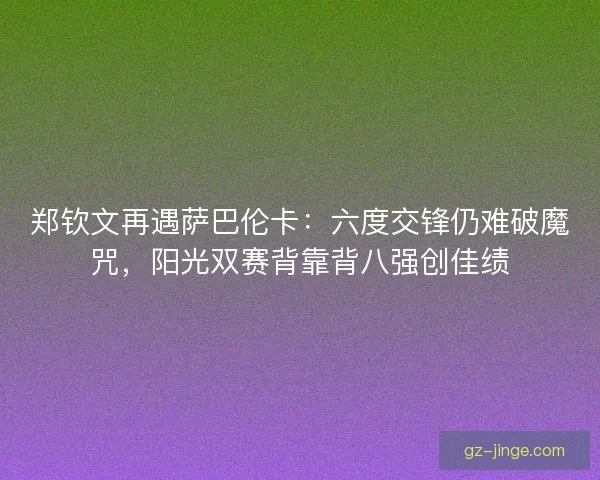 郑钦文再遇萨巴伦卡：六度交锋仍难破魔咒，阳光双赛背靠背八强创佳绩
