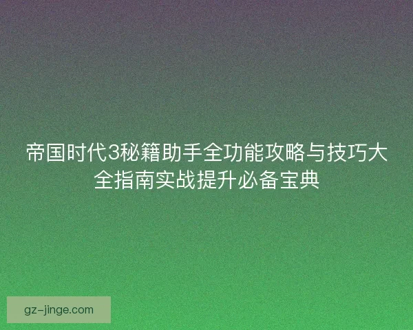 帝国时代3秘籍助手全功能攻略与技巧大全指南实战提升必备宝典