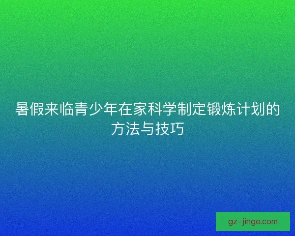 暑假来临青少年在家科学制定锻炼计划的方法与技巧