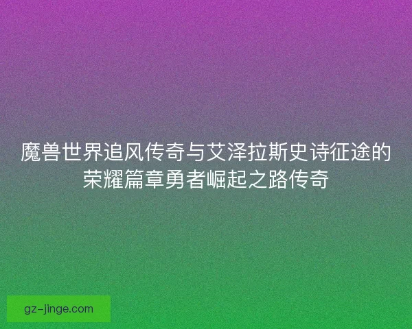 魔兽世界追风传奇与艾泽拉斯史诗征途的荣耀篇章勇者崛起之路传奇