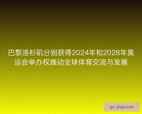 巴黎洛杉矶分别获得2024年和2028年奥运会举办权推动全球体育交流与发展