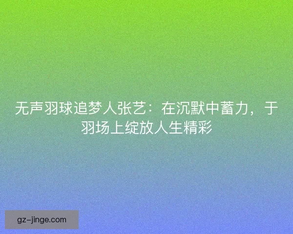 无声羽球追梦人张艺：在沉默中蓄力，于羽场上绽放人生精彩