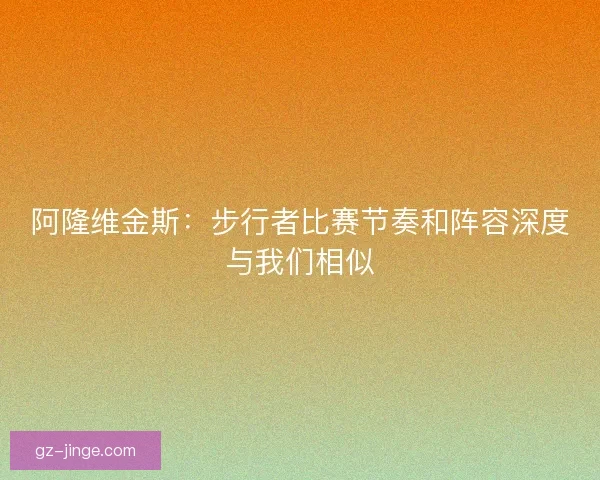 阿隆维金斯：步行者比赛节奏和阵容深度与我们相似