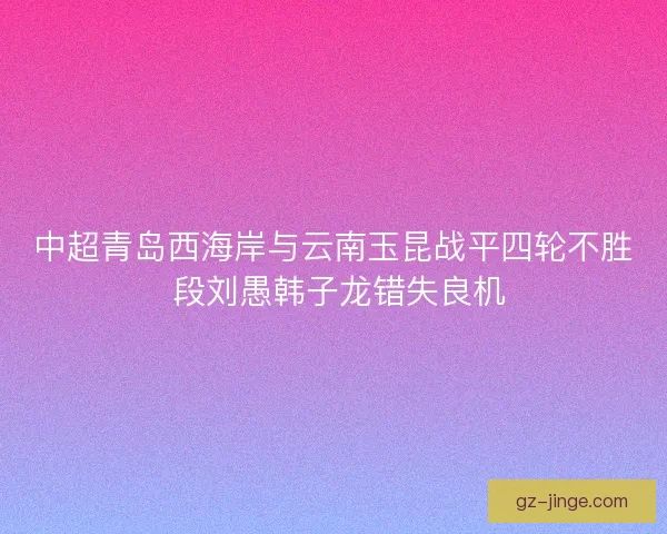 中超青岛西海岸与云南玉昆战平四轮不胜 段刘愚韩子龙错失良机