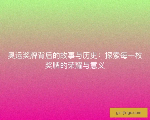 奥运奖牌背后的故事与历史：探索每一枚奖牌的荣耀与意义