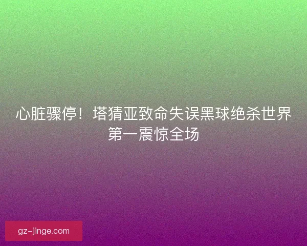 心脏骤停！塔猜亚致命失误黑球绝杀世界第一震惊全场