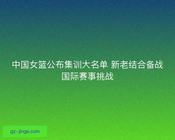 中国女篮公布集训大名单 新老结合备战国际赛事挑战