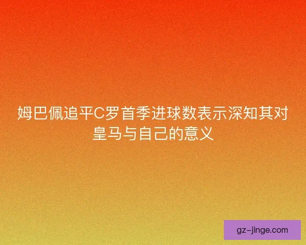 姆巴佩追平C罗首季进球数表示深知其对皇马与自己的意义