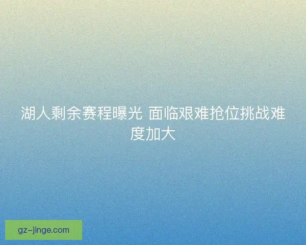 湖人剩余赛程曝光 面临艰难抢位挑战难度加大 湖人剩余赛程曝光 面临艰难抢位挑战难度加大