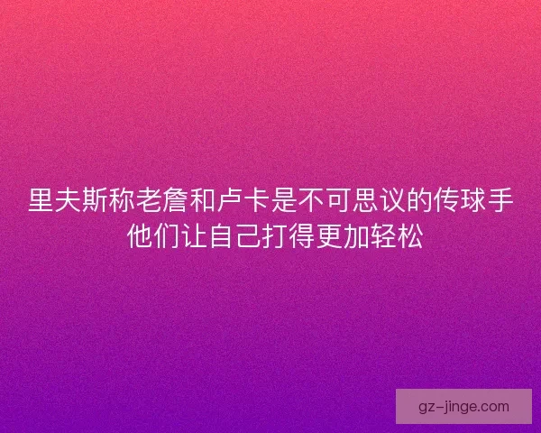 里夫斯称老詹和卢卡是不可思议的传球手 他们让自己打得更加轻松