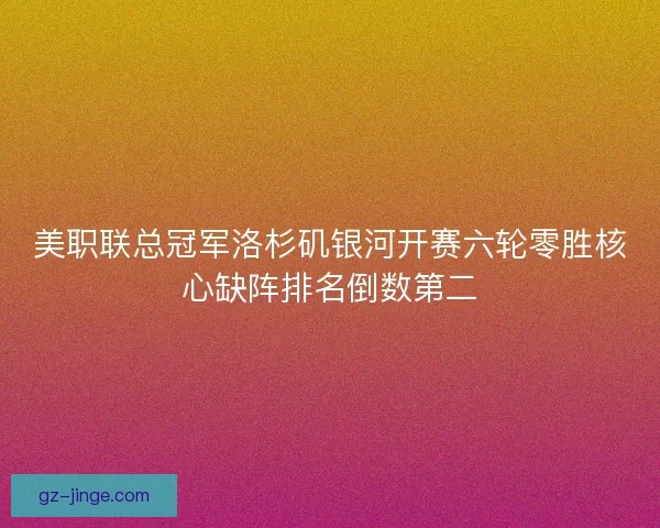 美职联总冠军洛杉矶银河开赛六轮零胜核心缺阵排名倒数第二