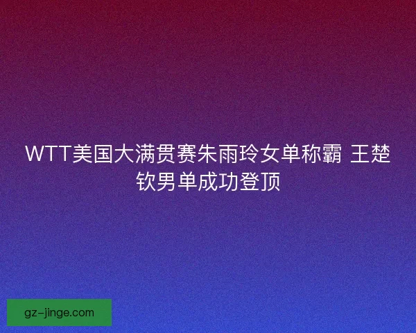 WTT美国大满贯赛朱雨玲女单称霸 王楚钦男单成功登顶 WTT美国大满贯赛朱雨玲女单称霸 王楚钦男单成功登顶